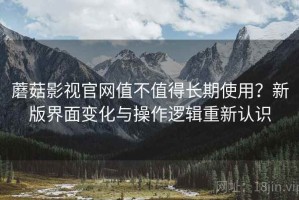 蘑菇影视官网值不值得长期使用？新版界面变化与操作逻辑重新认识
