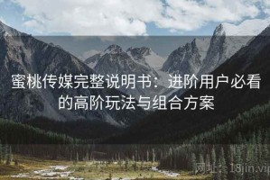 蜜桃传媒完整说明书：进阶用户必看的高阶玩法与组合方案