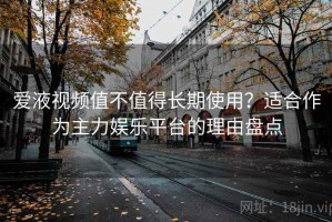 爱液视频值不值得长期使用？适合作为主力娱乐平台的理由盘点