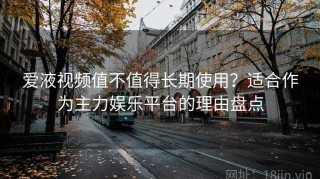 爱液视频值不值得长期使用？适合作为主力娱乐平台的理由盘点