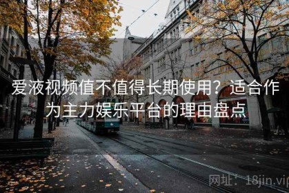 爱液视频值不值得长期使用？适合作为主力娱乐平台的理由盘点