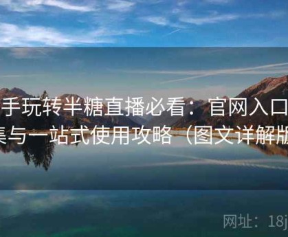 新手玩转半糖直播必看：官网入口合集与一站式使用攻略（图文详解版）