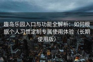 趣岛乐园入口与功能全解析：如何根据个人习惯定制专属使用体验（长期使用版）