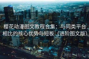 樱花动漫图文教程合集：与同类平台相比的核心优势与短板（进阶图文版）