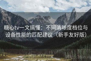 糖心tv一文搞懂：不同清晰度档位与设备性能的匹配建议（新手友好版）
