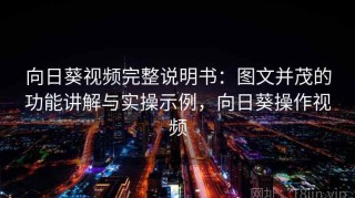 向日葵视频完整说明书：图文并茂的功能讲解与实操示例，向日葵操作视频
