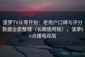 菠萝TV从零开始：老用户口碑与评分数据全面整理（长期使用版），菠萝tv点播电视版