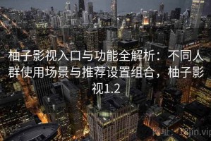 柚子影视入口与功能全解析：不同人群使用场景与推荐设置组合，柚子影视1.2