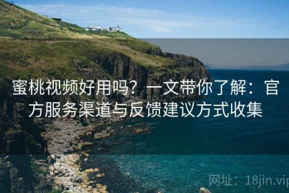 蜜桃视频好用吗？一文带你了解：官方服务渠道与反馈建议方式收集