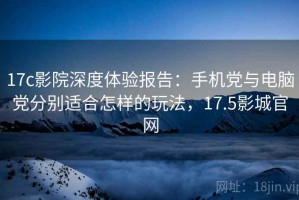 17c影院深度体验报告：手机党与电脑党分别适合怎样的玩法，17.5影城官网