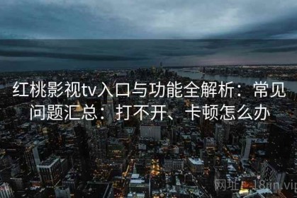 红桃影视tv入口与功能全解析：常见问题汇总：打不开、卡顿怎么办
