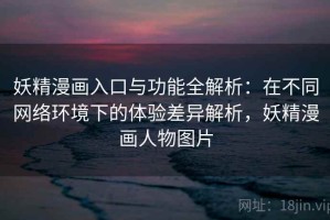 妖精漫画入口与功能全解析：在不同网络环境下的体验差异解析，妖精漫画人物图片