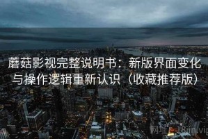 蘑菇影视完整说明书：新版界面变化与操作逻辑重新认识（收藏推荐版）