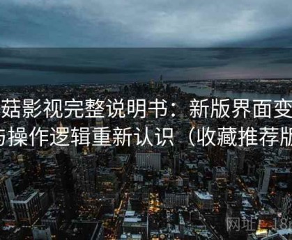 蘑菇影视完整说明书：新版界面变化与操作逻辑重新认识（收藏推荐版）