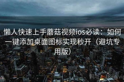 懒人快速上手蘑菇视频ios必读：如何一键添加桌面图标实现秒开（避坑专用版）