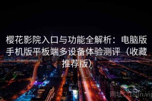 樱花影院入口与功能全解析：电脑版手机版平板端多设备体验测评（收藏推荐版）