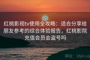 红桃影视tv使用全攻略：适合分享给朋友参考的综合体验报告，红桃影院充值会员会盗号吗