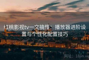 红桃影视tv一文搞懂：播放器进阶设置与个性化配置技巧