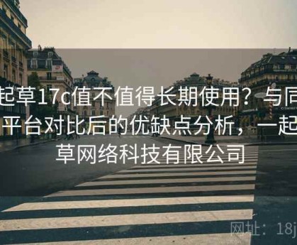 一起草17c值不值得长期使用？与同类型平台对比后的优缺点分析，一起种草网络科技有限公司