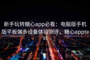 新手玩转糖心app必看：电脑版手机版平板端多设备体验测评，糖心apptest