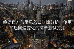 趣岛官方与常见入口对比分析：使用前后网速变化的简单测试方法