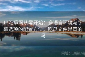 17吃瓜网从零开始：多语言环境与字幕选项的配置方法，吃瓜文件是真的吗