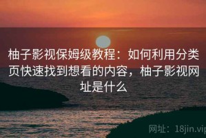 柚子影视保姆级教程：如何利用分类页快速找到想看的内容，柚子影视网址是什么