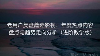 老用户复盘蘑菇影视：年度热点内容盘点与趋势走向分析（进阶教学版）