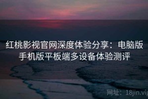 红桃影视官网深度体验分享：电脑版手机版平板端多设备体验测评