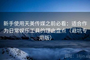 新手使用天美传媒之前必看：适合作为日常娱乐工具的理由盘点（避坑专用版）