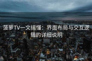菠萝TV一文搞懂：界面布局与交互逻辑的详细说明
