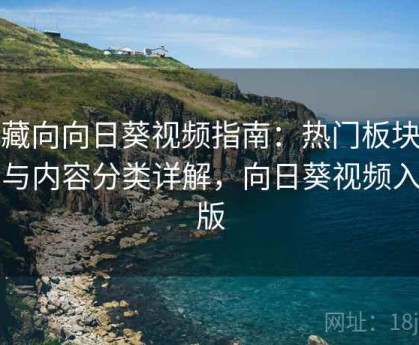 收藏向向日葵视频指南：热门板块推荐与内容分类详解，向日葵视频入门版