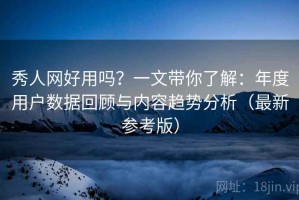 秀人网好用吗？一文带你了解：年度用户数据回顾与内容趋势分析（最新参考版）