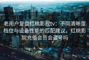 老用户复盘红桃影视tv：不同清晰度档位与设备性能的匹配建议，红桃影院充值会员会盗号吗