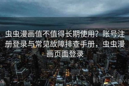 虫虫漫画值不值得长期使用？账号注册登录与常见故障排查手册，虫虫漫画页面登录