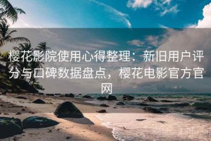 樱花影院使用心得整理：新旧用户评分与口碑数据盘点，樱花电影官方官网