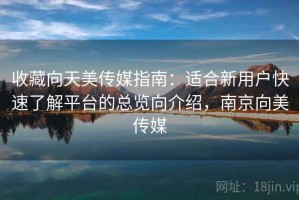 收藏向天美传媒指南：适合新用户快速了解平台的总览向介绍，南京向美传媒