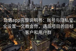 岛遇app完整说明书：账号与隐私安全设置一文教会你，遇岛项目的目标客户和用户群