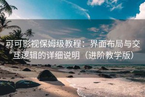 可可影视保姆级教程：界面布局与交互逻辑的详细说明（进阶教学版）