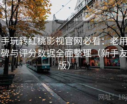 新手玩转红桃影视官网必看：老用户口碑与评分数据全面整理（新手友好版）