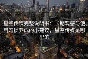 星空传媒完整说明书：长期观感与使用习惯养成的小建议，星空传媒是哪里的