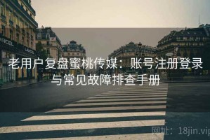 老用户复盘蜜桃传媒：账号注册登录与常见故障排查手册