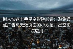 懒人快速上手星空影院必读：避免误点广告与无效页面的小妙招，星空影院应用