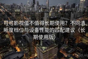 可可影视值不值得长期使用？不同清晰度档位与设备性能的匹配建议（长期使用版）