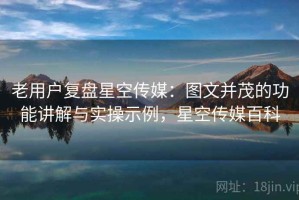 老用户复盘星空传媒：图文并茂的功能讲解与实操示例，星空传媒百科