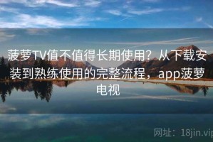 菠萝TV值不值得长期使用？从下载安装到熟练使用的完整流程，app菠萝电视