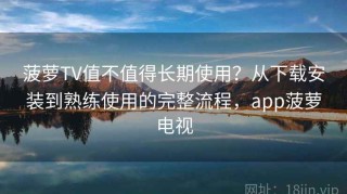 菠萝TV值不值得长期使用？从下载安装到熟练使用的完整流程，app菠萝电视