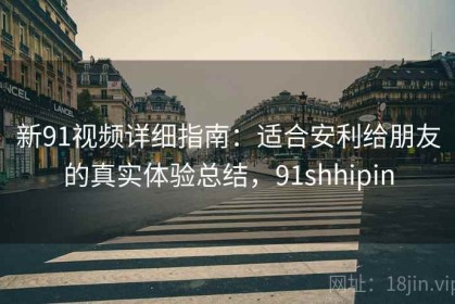 新91视频详细指南：适合安利给朋友的真实体验总结，91shhipin