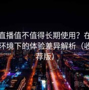 伊人直播值不值得长期使用？在不同网络环境下的体验差异解析（收藏推荐版）