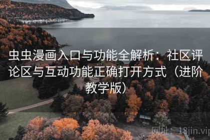 虫虫漫画入口与功能全解析：社区评论区与互动功能正确打开方式（进阶教学版）